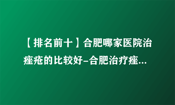 【排名前十】合肥哪家医院治痤疮的比较好-合肥治疗痤疮医院哪比较好