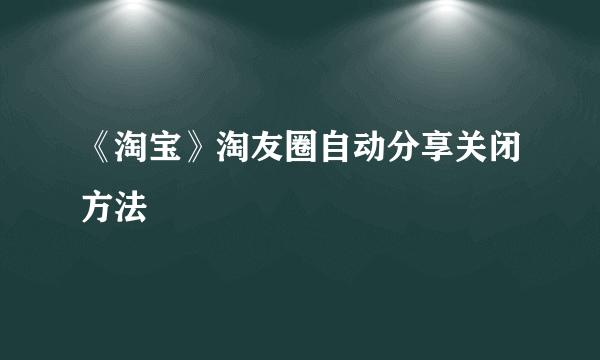 《淘宝》淘友圈自动分享关闭方法