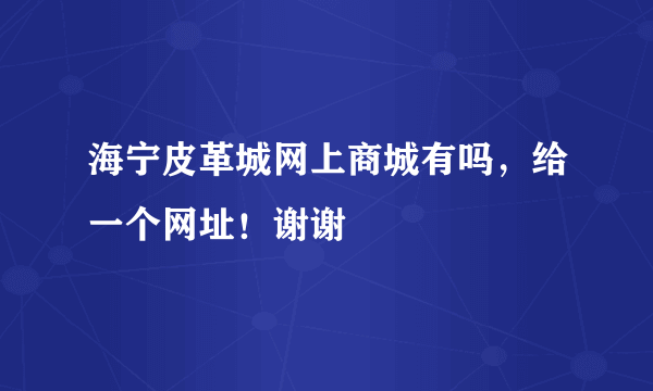 海宁皮革城网上商城有吗，给一个网址！谢谢