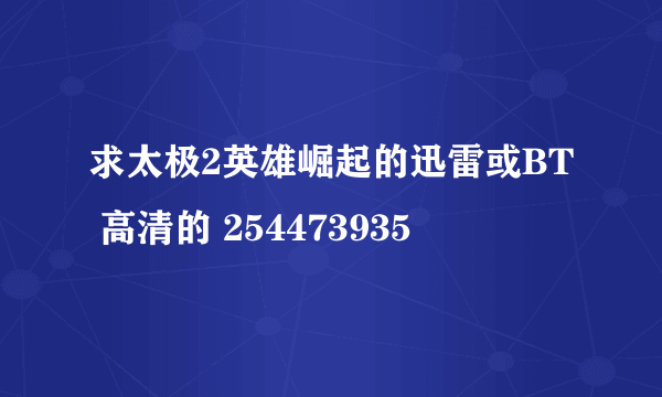 求太极2英雄崛起的迅雷或BT 高清的 254473935