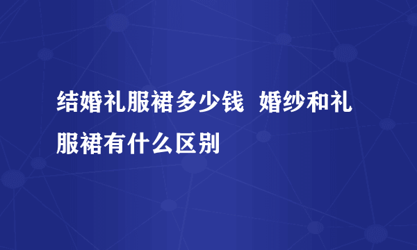 结婚礼服裙多少钱  婚纱和礼服裙有什么区别