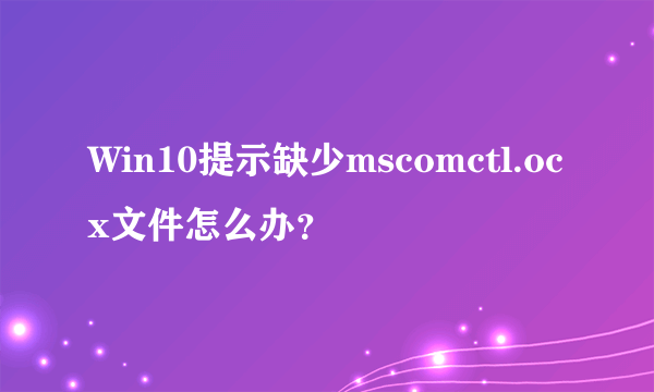 Win10提示缺少mscomctl.ocx文件怎么办？