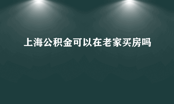 上海公积金可以在老家买房吗