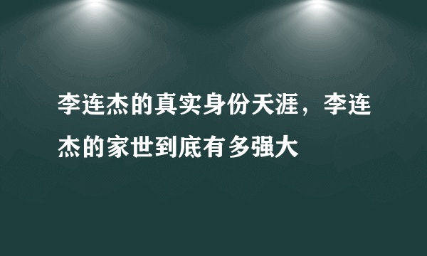 李连杰的真实身份天涯，李连杰的家世到底有多强大