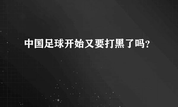 中国足球开始又要打黑了吗？