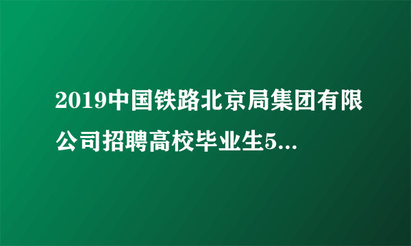 2019中国铁路北京局集团有限公司招聘高校毕业生50人公告