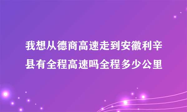 我想从德商高速走到安徽利辛县有全程高速吗全程多少公里