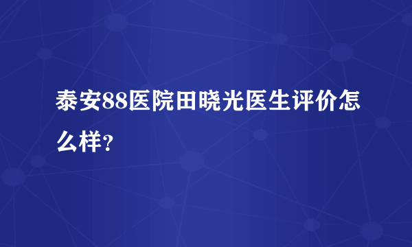 泰安88医院田晓光医生评价怎么样？