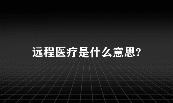 远程医疗是什么意思?