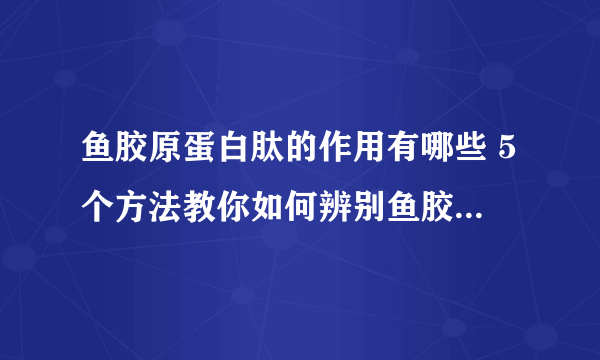 鱼胶原蛋白肽的作用有哪些 5个方法教你如何辨别鱼胶原蛋白肽的好坏