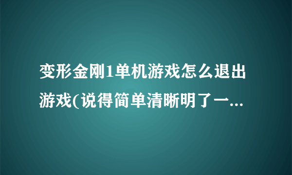 变形金刚1单机游戏怎么退出游戏(说得简单清晰明了一点才能给分