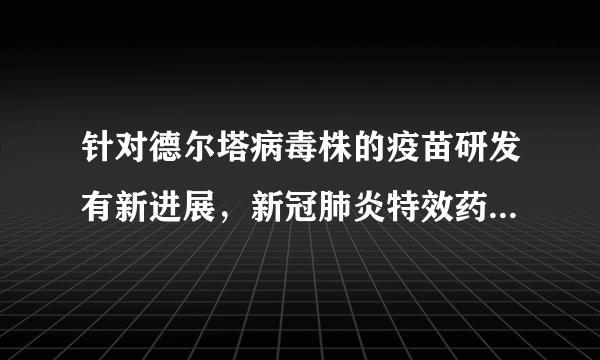 针对德尔塔病毒株的疫苗研发有新进展，新冠肺炎特效药要来了吗？