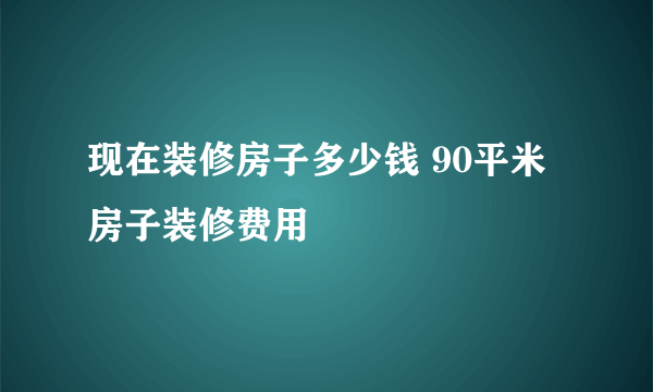 现在装修房子多少钱 90平米房子装修费用