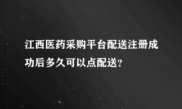 江西医药采购平台配送注册成功后多久可以点配送？