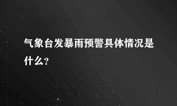 气象台发暴雨预警具体情况是什么？