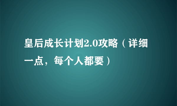 皇后成长计划2.0攻略（详细一点，每个人都要）