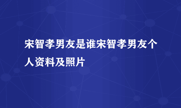 宋智孝男友是谁宋智孝男友个人资料及照片