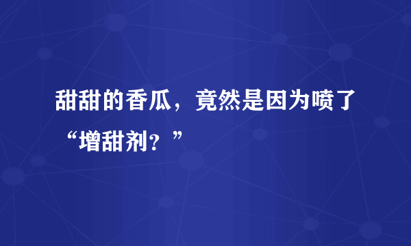 甜甜的香瓜，竟然是因为喷了“增甜剂？”