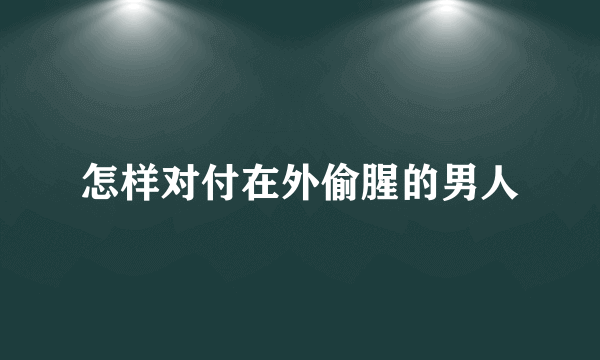 怎样对付在外偷腥的男人