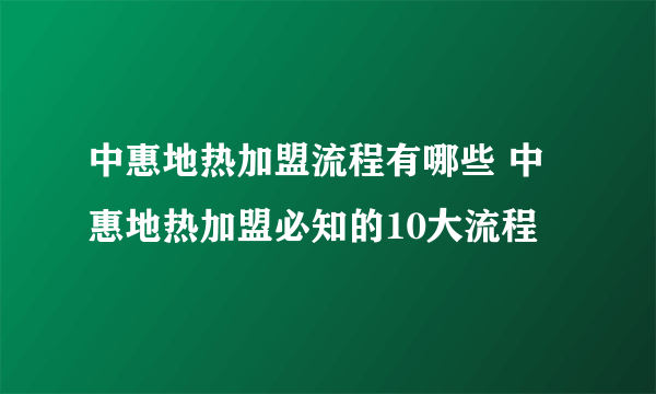 中惠地热加盟流程有哪些 中惠地热加盟必知的10大流程