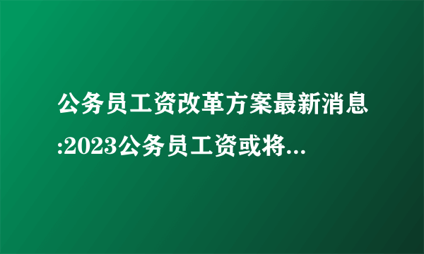 公务员工资改革方案最新消息:2023公务员工资或将发生变化