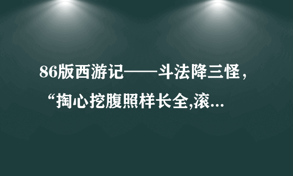 86版西游记——斗法降三怪，“掏心挖腹照样长全,滚油锅里如同洗澡。”这句话是在多少分钟出现的？