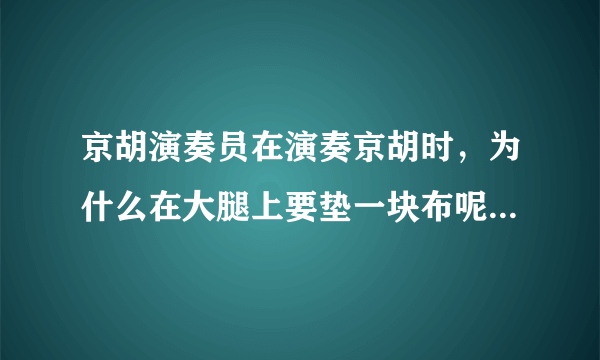 京胡演奏员在演奏京胡时，为什么在大腿上要垫一块布呢？这块布的作用是什么？为什么要垫，不垫可以吗？