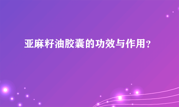 亚麻籽油胶囊的功效与作用？