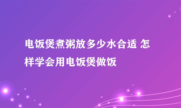 电饭煲煮粥放多少水合适 怎样学会用电饭煲做饭