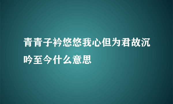 青青子衿悠悠我心但为君故沉吟至今什么意思