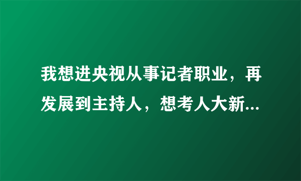 我想进央视从事记者职业，再发展到主持人，想考人大新闻与传播学硕士，请问我选的专业工作意向是否相符？