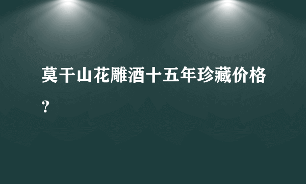 莫干山花雕酒十五年珍藏价格？