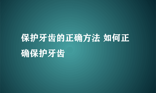 保护牙齿的正确方法 如何正确保护牙齿