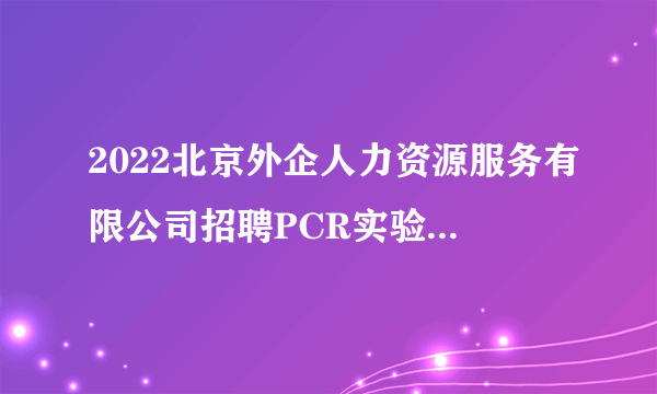 2022北京外企人力资源服务有限公司招聘PCR实验技术人员50人公告