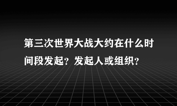 第三次世界大战大约在什么时间段发起？发起人或组织？