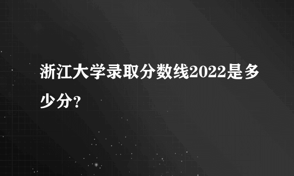 浙江大学录取分数线2022是多少分？