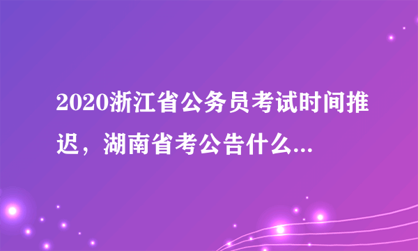 2020浙江省公务员考试时间推迟，湖南省考公告什么时候出来