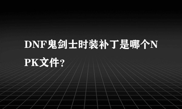 DNF鬼剑士时装补丁是哪个NPK文件？