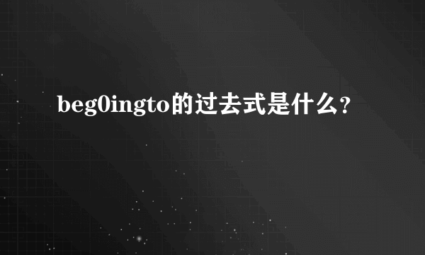 beg0ingto的过去式是什么？