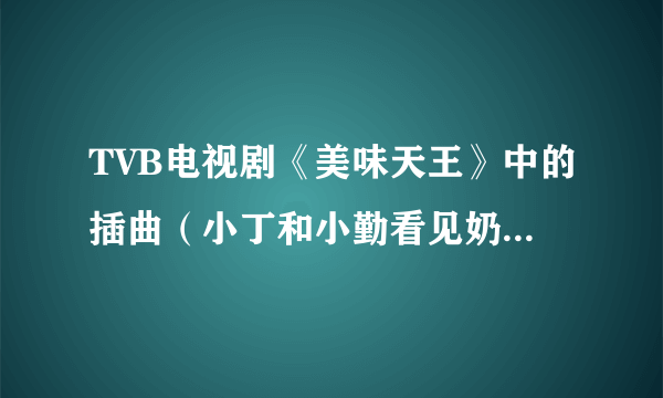 TVB电视剧《美味天王》中的插曲（小丁和小勤看见奶油妹梳头时响起的背景音乐）