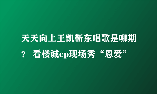 天天向上王凯靳东唱歌是哪期？ 看楼诚cp现场秀“恩爱”