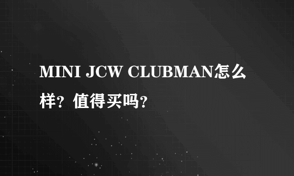 MINI JCW CLUBMAN怎么样？值得买吗？