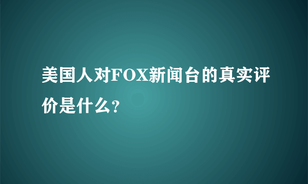 美国人对FOX新闻台的真实评价是什么？