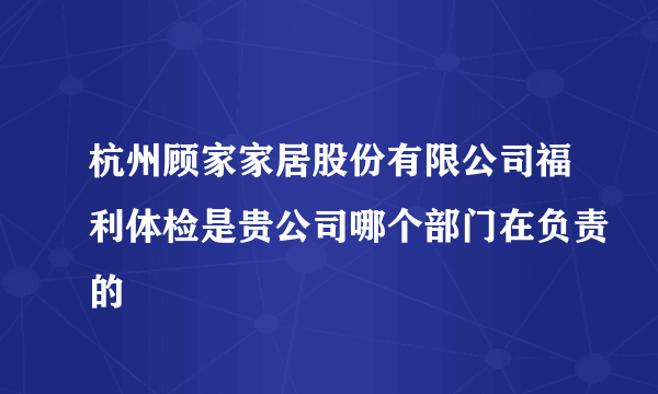 杭州顾家家居股份有限公司福利体检是贵公司哪个部门在负责的