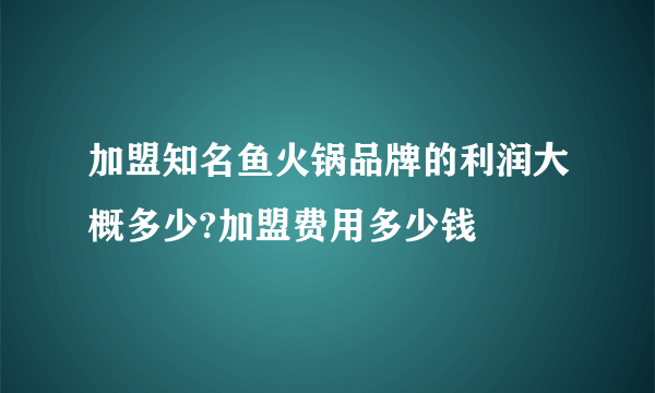 加盟知名鱼火锅品牌的利润大概多少?加盟费用多少钱