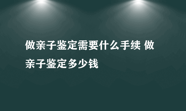 做亲子鉴定需要什么手续 做亲子鉴定多少钱