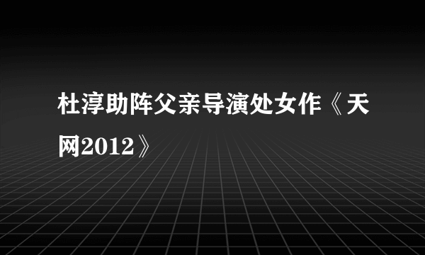 杜淳助阵父亲导演处女作《天网2012》