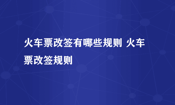 火车票改签有哪些规则 火车票改签规则