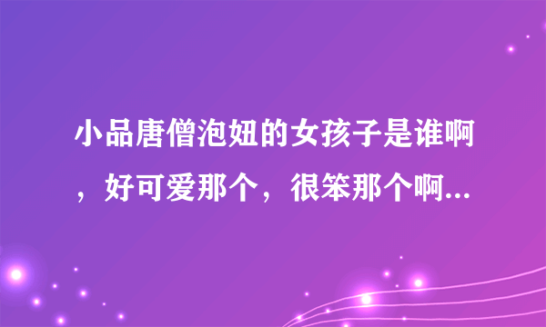 小品唐僧泡妞的女孩子是谁啊，好可爱那个，很笨那个啊，穿着红衣服那个