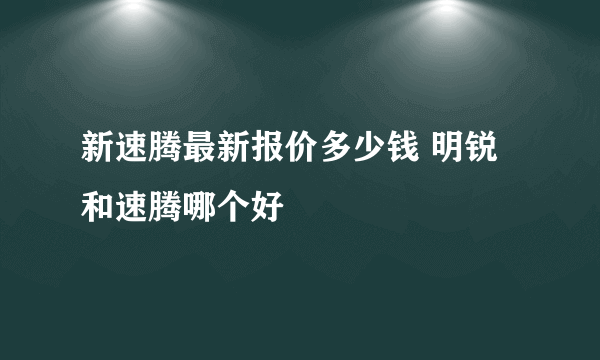 新速腾最新报价多少钱 明锐和速腾哪个好